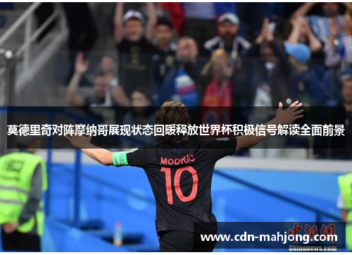 莫德里奇对阵摩纳哥展现状态回暖释放世界杯积极信号解读全面前景